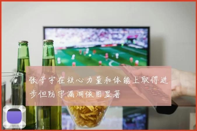 张子宇在核心力量和体能上取得进步但防守漏洞依旧显著