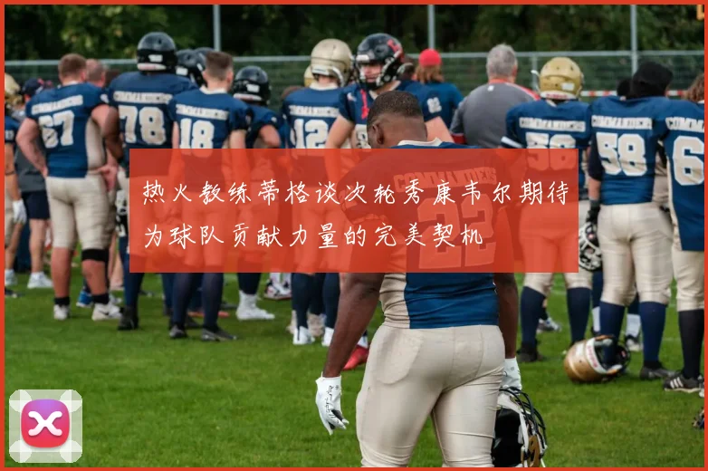 热火教练蒂格谈次轮秀康韦尔期待为球队贡献力量的完美契机