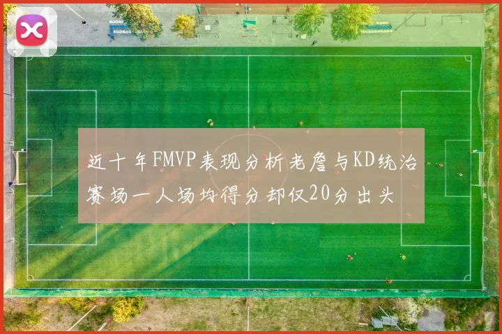 近十年FMVP表现分析老詹与KD统治赛场一人场均得分却仅20分出头