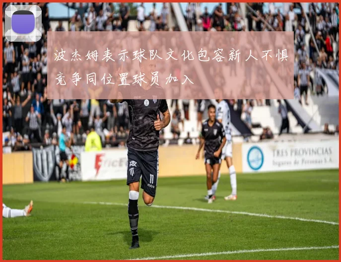 波杰姆表示球队文化包容新人不惧竞争同位置球员加入