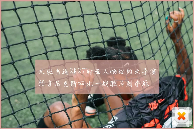 文班当选2K27封面人物纽约大导演预言尼克斯四比一战胜马刺夺冠