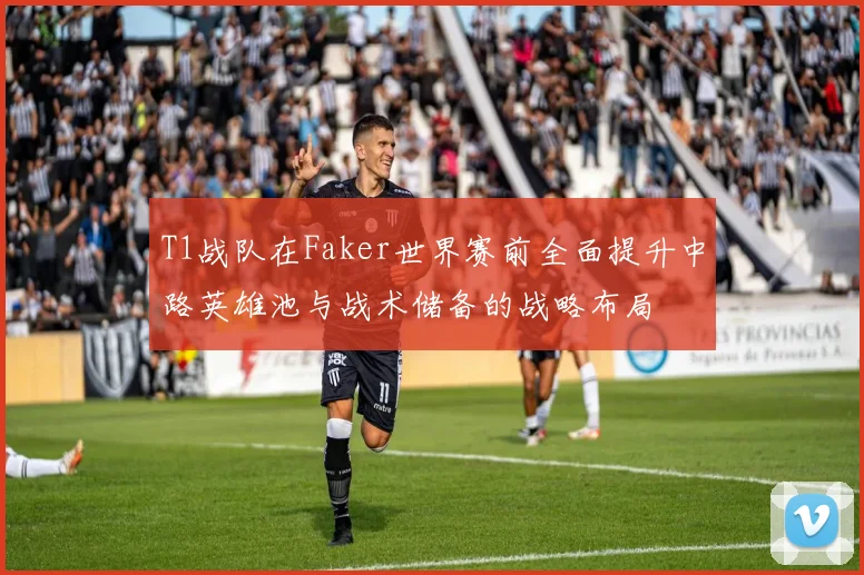 T1战队在Faker世界赛前全面提升中路英雄池与战术储备的战略布局