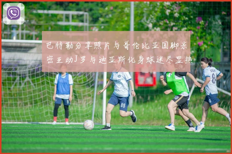 巴特勒分享照片与哥伦比亚国脚亲密互动J罗与迪亚斯化身球迷尽显热情