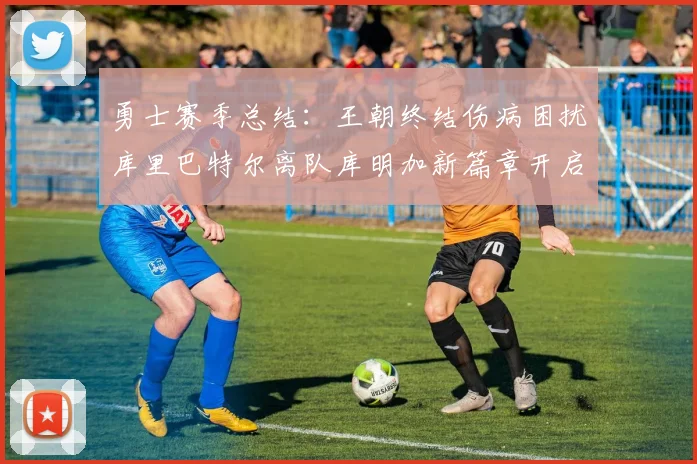 勇士赛季总结：王朝终结伤病困扰库里巴特尔离队库明加新篇章开启