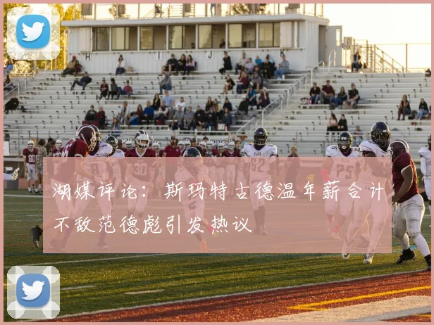 湖媒评论：斯玛特古德温年薪合计不敌范德彪引发热议
