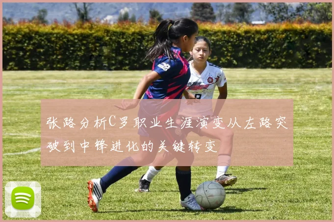 张路分析C罗职业生涯演变从左路突破到中锋进化的关键转变