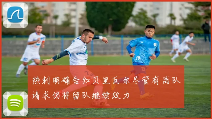 热刺明确告知贝里瓦尔尽管有离队请求仍将留队继续效力