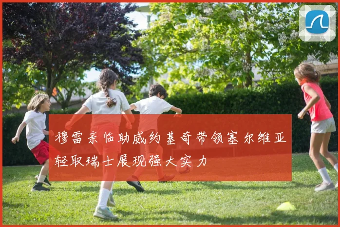 穆雷亲临助威约基奇带领塞尔维亚轻取瑞士展现强大实力