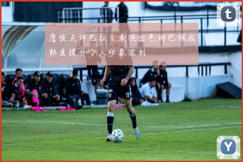詹俊点评巴拉圭表现出色姆巴佩成熟度提升令人印象深刻