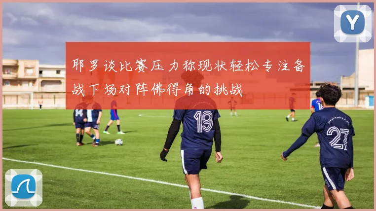 耶罗谈比赛压力称现状轻松专注备战下场对阵佛得角的挑战