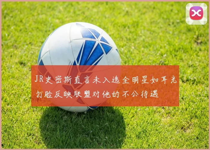 JR史密斯直言未入选全明星如耳光打脸反映联盟对他的不公待遇