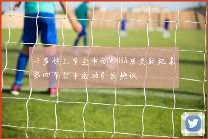 卡多佐三节全中创WNBA历史新纪录第四节打卡成功引发热议