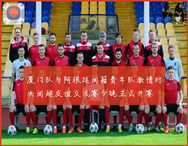 厦门队与阿根廷闽籍青年队激情对决闽超友谊交流赛今晚正式开赛