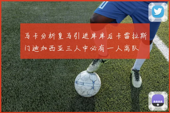 马卡分析皇马引进库库后卡雷拉斯门迪加西亚三人中必有一人离队