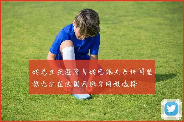 姆总女友澄清与姆巴佩关系传闻坚称无法在法国西班牙间做选择