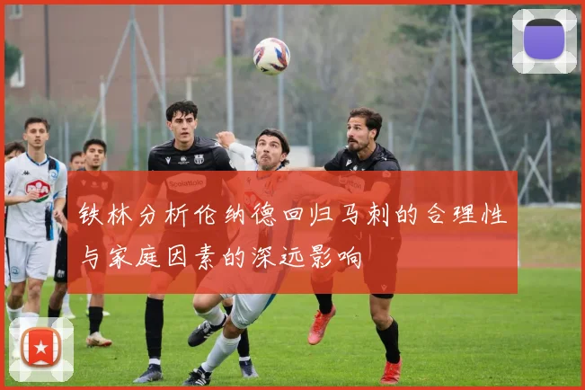 铁林分析伦纳德回归马刺的合理性与家庭因素的深远影响